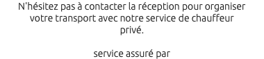 N'hésitez pas à contacter la réception pour organiser votre transport avec notre service de chauffeur privé. service assuré par