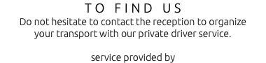 TO FIND US Do not hesitate to contact the reception to organize your transport with our private driver service. service provided by