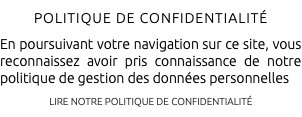 POLITIQUE DE CONFIDENTIALITÉ En poursuivant votre navigation sur ce site, vous reconnaissez avoir pris connaissance de notre politique de gestion des données personnelles LIRE NOTRE POLITIQUE DE CONFIDENTIALITÉ